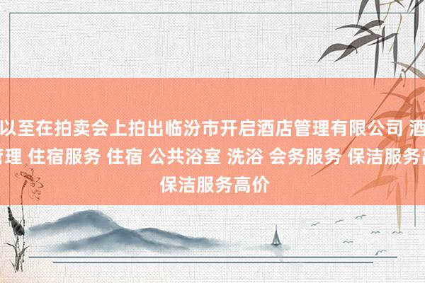 以至在拍卖会上拍出临汾市开启酒店管理有限公司 酒店管理 住宿服务 住宿 公共浴室 洗浴 会务服务 保洁服务高价